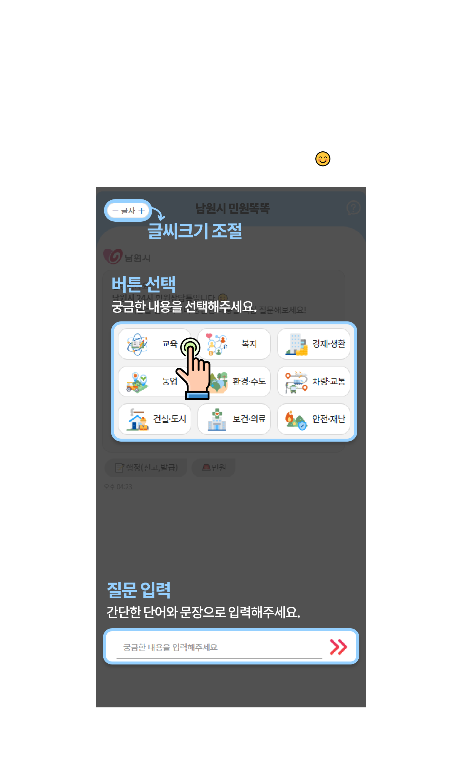 프로필을 선택하면 처음으로 돌아갈 수 있습니다. 최상단에 글씨크기 조절과 도움말 보기 버튼이 있습니다. 궁금한 내용을 선택해주세요. 좌우로 밀면 더 많은 버튼을 확인할 수 있습니다. 간단한 단어와 문장으로 질문을 직접 입력해주세요. 바로 오른쪽의 전송하기 버튼으로 입력한 내용을 전송할 수 있습니다.